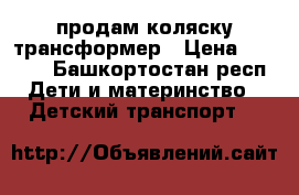 продам коляску трансформер › Цена ­ 4 500 - Башкортостан респ. Дети и материнство » Детский транспорт   